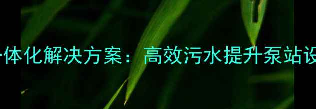 图片 化工废水处理一体化解决方案：高效污水提升泵站设计与运维指南1.jpg