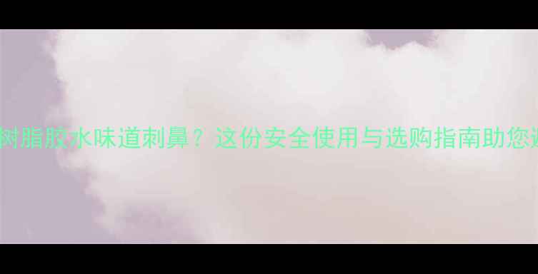 图片 化工树脂胶水味道刺鼻？这份安全使用与选购指南助您避坑2.jpg