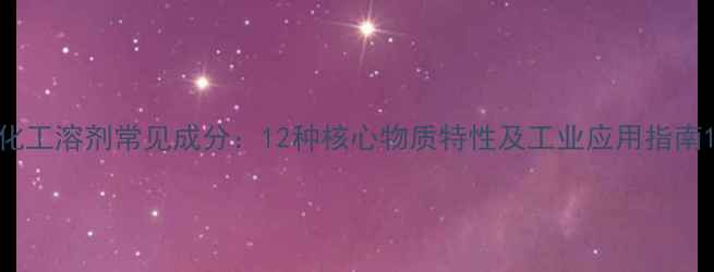 图片 化工溶剂常见成分：12种核心物质特性及工业应用指南1.jpg