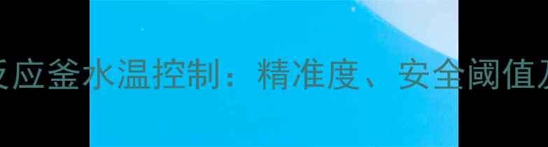 图片 化工生产中反应釜水温控制：精准度、安全阈值及节能方案全.jpg