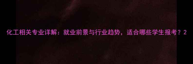 图片 化工相关专业详解：就业前景与行业趋势，适合哪些学生报考？2.jpg