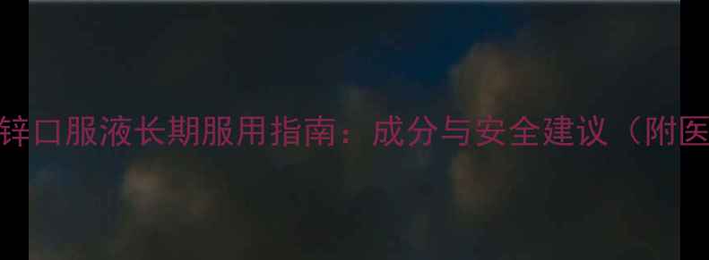 图片 化工科普硫酸锌口服液长期服用指南：成分与安全建议（附医生专业解读）.jpg