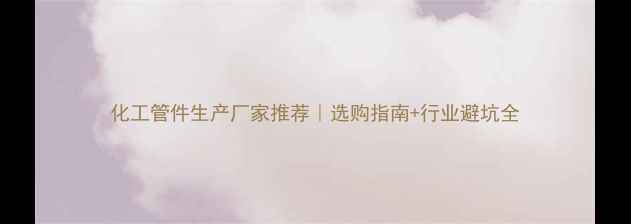 图片 化工管件生产厂家推荐｜选购指南+行业避坑全.jpg