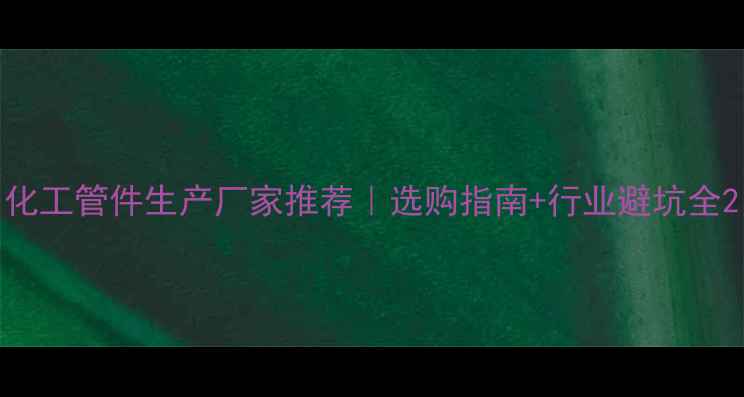 图片 化工管件生产厂家推荐｜选购指南+行业避坑全2.jpg