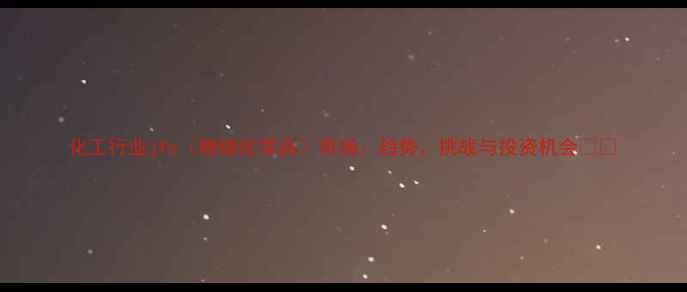 图片 化工行业jfc（精细化学品）市场：趋势、挑战与投资机会🔬💼.jpg