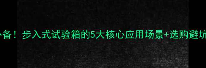 图片 化工行业必备！步入式试验箱的5大核心应用场景+选购避坑指南🔬💡1.jpg
