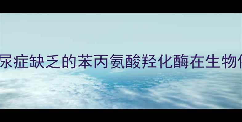 图片 化工行业必读苯丙酮尿症缺乏的苯丙氨酸羟化酶在生物催化中的应用与挑战2.jpg