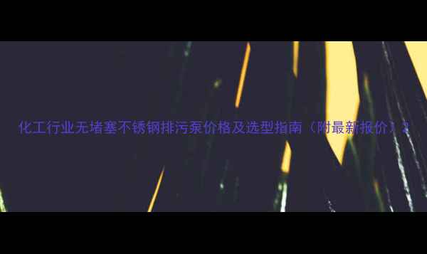 图片 化工行业无堵塞不锈钢排污泵价格及选型指南（附最新报价）2.jpg