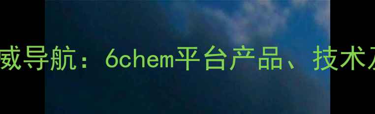 图片 化工行业权威导航：6chem平台产品、技术及市场趋势2.jpg