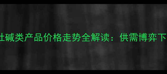 图片 化工行业深度分析生意社碱类产品价格走势全解读：供需博弈下的市场变局与投资策略1.jpg