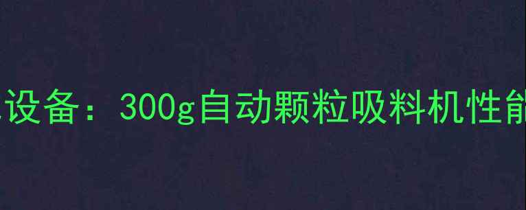 图片 化工行业高性价比设备：300g自动颗粒吸料机性能参数与选型指南1.jpg