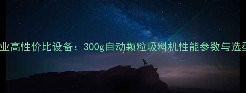 图片 化工行业高性价比设备：300g自动颗粒吸料机性能参数与选型指南2.jpg