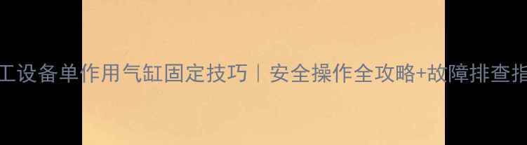 图片 化工设备单作用气缸固定技巧｜安全操作全攻略+故障排查指南.jpg