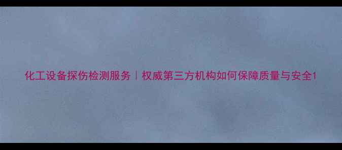 图片 化工设备探伤检测服务｜权威第三方机构如何保障质量与安全1.jpg