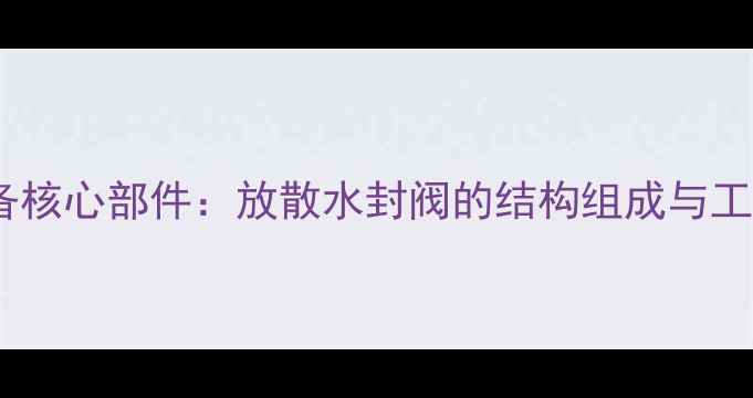 图片 化工设备核心部件：放散水封阀的结构组成与工程应用1.jpg