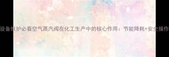 图片 化工设备维护必看空气蒸汽阀在化工生产中的核心作用：节能降耗+安全操作全💡.jpg