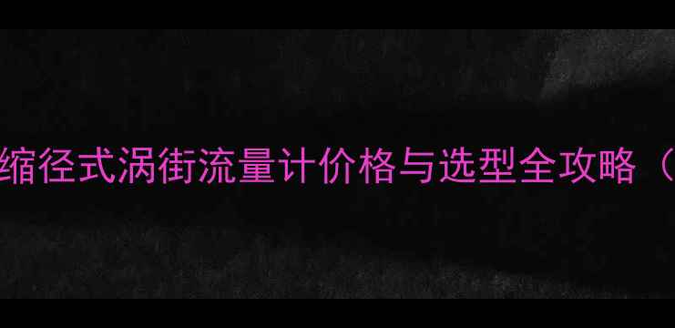 图片 化工选型指南缩径式涡街流量计价格与选型全攻略（附避坑指南）.jpg