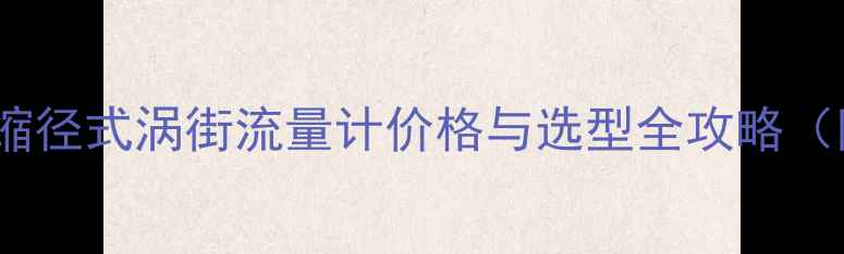 图片 化工选型指南缩径式涡街流量计价格与选型全攻略（附避坑指南）1.jpg