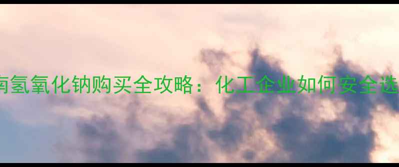 图片 化工采购指南氢氧化钠购买全攻略：化工企业如何安全选购与运输？1.jpg
