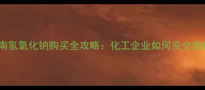 图片 化工采购指南氢氧化钠购买全攻略：化工企业如何安全选购与运输？2.jpg