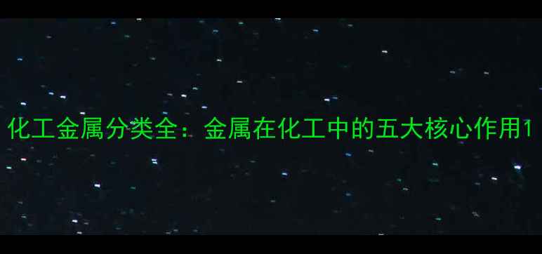 图片 化工金属分类全：金属在化工中的五大核心作用1.jpg