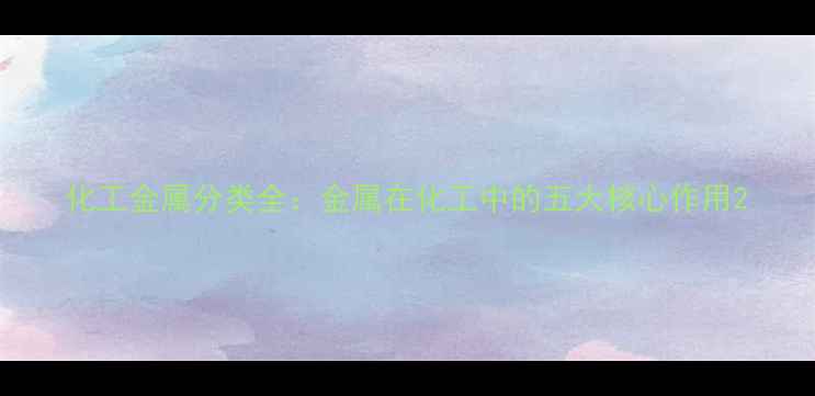 图片 化工金属分类全：金属在化工中的五大核心作用2.jpg