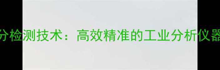 图片 化工领域金属成分检测技术：高效精准的工业分析仪器选型与维护指南.jpg