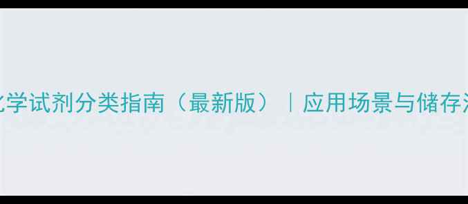 图片 化验室化学试剂分类指南（最新版）｜应用场景与储存注意事项.jpg
