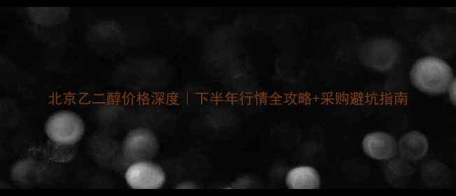 图片 北京乙二醇价格深度｜下半年行情全攻略+采购避坑指南.jpg
