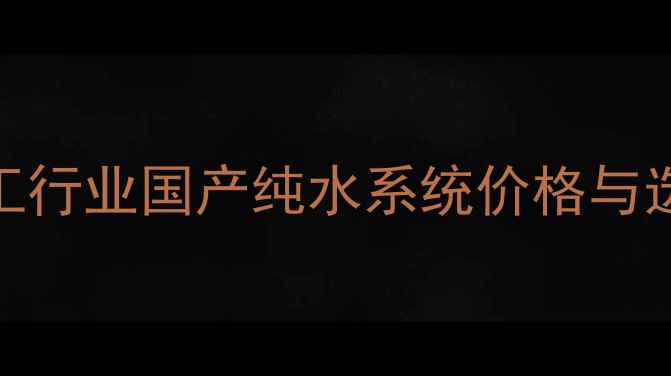 图片 北京化工行业国产纯水系统价格与选购指南.jpg