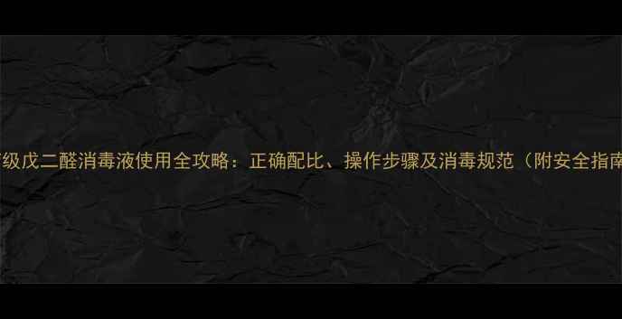 图片 医疗级戊二醛消毒液使用全攻略：正确配比、操作步骤及消毒规范（附安全指南）1.jpg