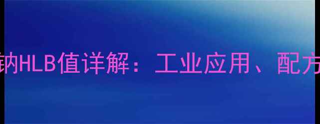 图片 十二烷基苯磺酸钠HLB值详解：工业应用、配方指南及计算方法.jpg