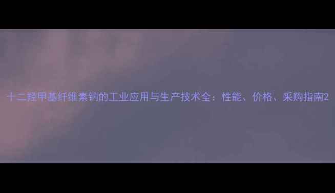 图片 十二羟甲基纤维素钠的工业应用与生产技术全：性能、价格、采购指南2.jpg