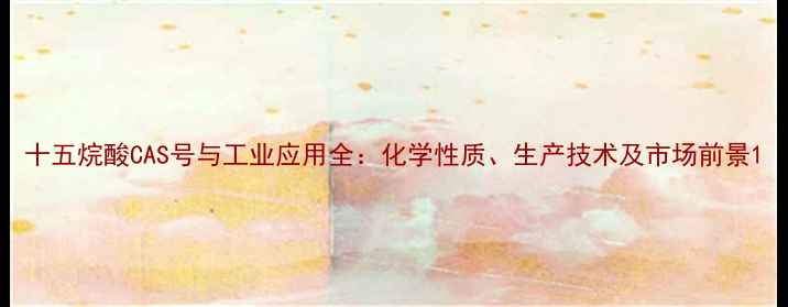 图片 十五烷酸CAS号与工业应用全：化学性质、生产技术及市场前景1.jpg