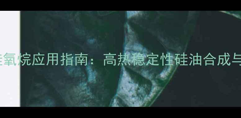 图片 十四甲基环庚硅氧烷应用指南：高热稳定性硅油合成与工业应用详解2.jpg