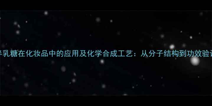 图片 半乳糖在化妆品中的应用及化学合成工艺：从分子结构到功效验证.jpg