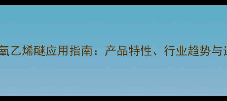 图片 单甲基聚氧乙烯醚应用指南：产品特性、行业趋势与选型建议1.jpg