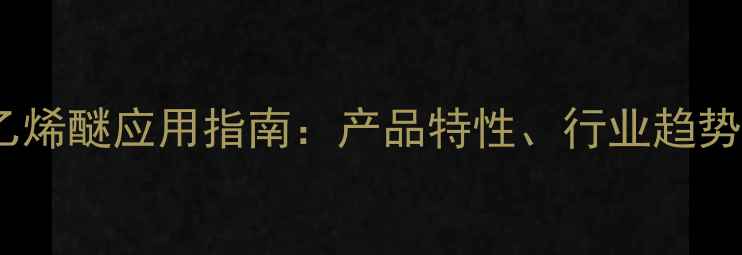 图片 单甲基聚氧乙烯醚应用指南：产品特性、行业趋势与选型建议2.jpg