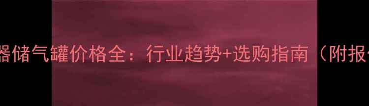 图片 压力容器储气罐价格全：行业趋势+选购指南（附报价表）2.jpg