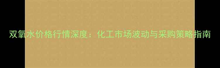 图片 双氧水价格行情深度：化工市场波动与采购策略指南.jpg