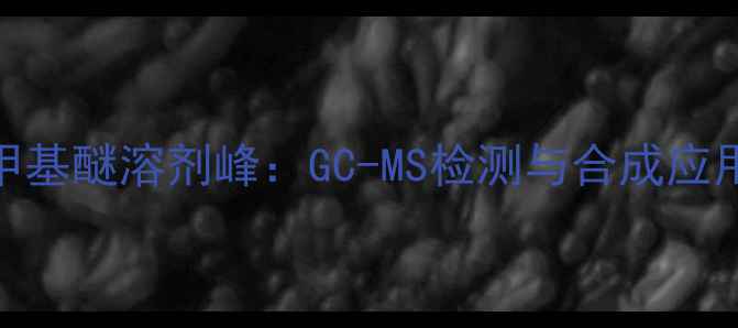 图片 叔丁基甲基醚溶剂峰：GC-MS检测与合成应用全攻略.jpg