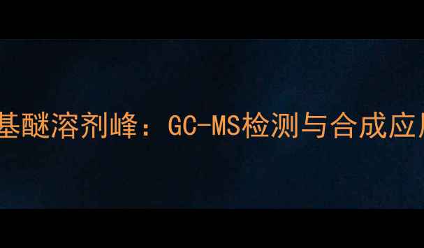 图片 叔丁基甲基醚溶剂峰：GC-MS检测与合成应用全攻略2.jpg