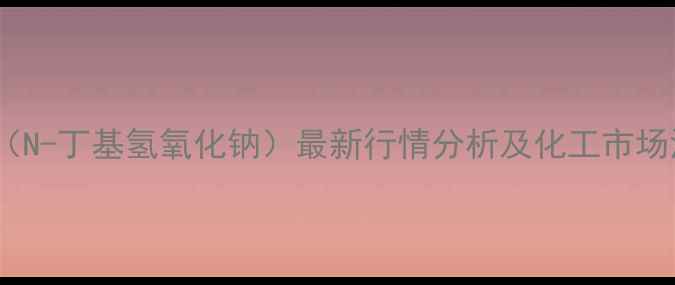 图片 叔丁醇钠（N-丁基氢氧化钠）最新行情分析及化工市场深度解读2.jpg