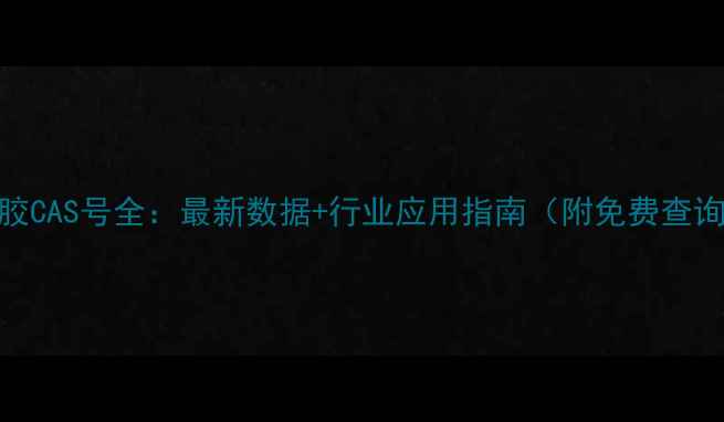 图片 合成橡胶CAS号全：最新数据+行业应用指南（附免费查询工具）.jpg