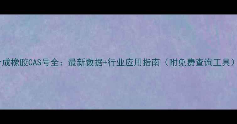 图片 合成橡胶CAS号全：最新数据+行业应用指南（附免费查询工具）1.jpg