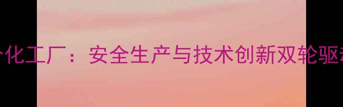 图片 吉林化工联合化工厂：安全生产与技术创新双轮驱动高质量发展.jpg