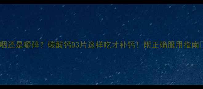 图片 吞咽还是嚼碎？碳酸钙D3片这样吃才补钙！附正确服用指南🔥1.jpg