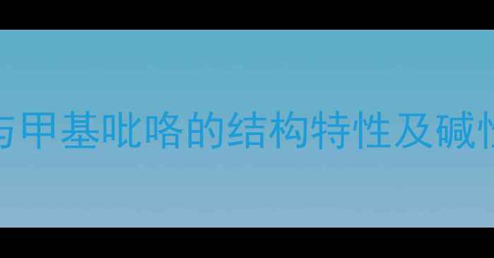 图片 吡咯与甲基吡咯的结构特性及碱性基础.jpg