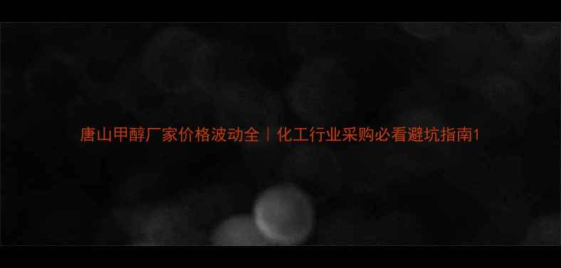 图片 唐山甲醇厂家价格波动全｜化工行业采购必看避坑指南1.jpg