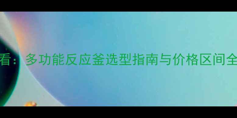图片 四川化工企业必看：多功能反应釜选型指南与价格区间全（附采购攻略）.jpg